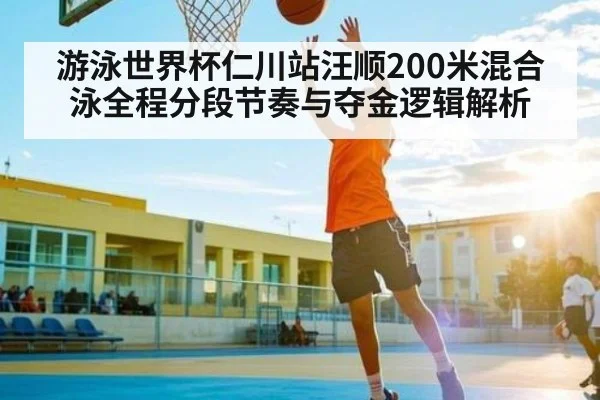 游泳世界杯仁川站汪顺200米混合泳全程分段节奏与夺金逻辑解析