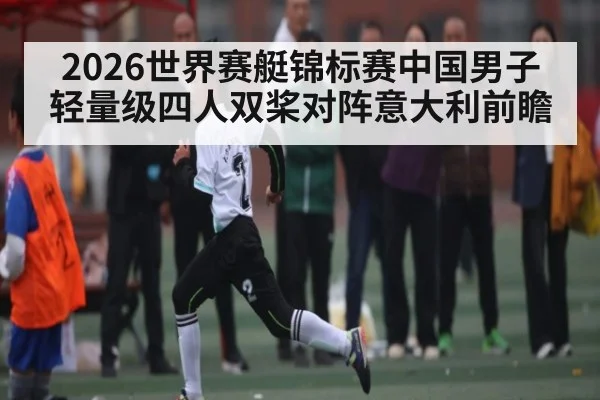 2026世界赛艇锦标赛中国男子轻量级四人双桨对阵意大利前瞻